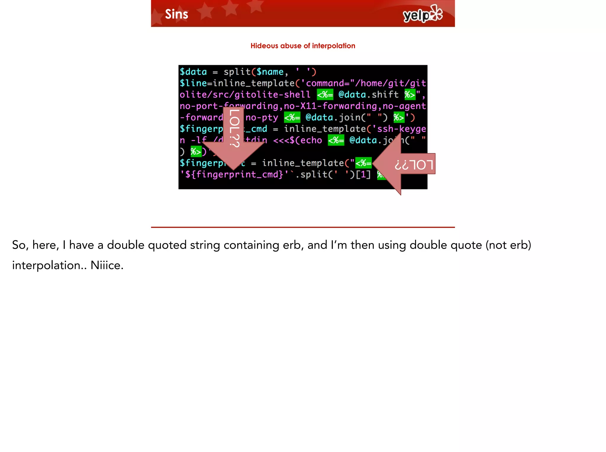 Sins
Hideous abuse of interpolation

LOL??
LOL??

$864

So, here, I have a double quoted string containing erb, and I’m then using double quote (not erb)
interpolation.. Niiice.

 