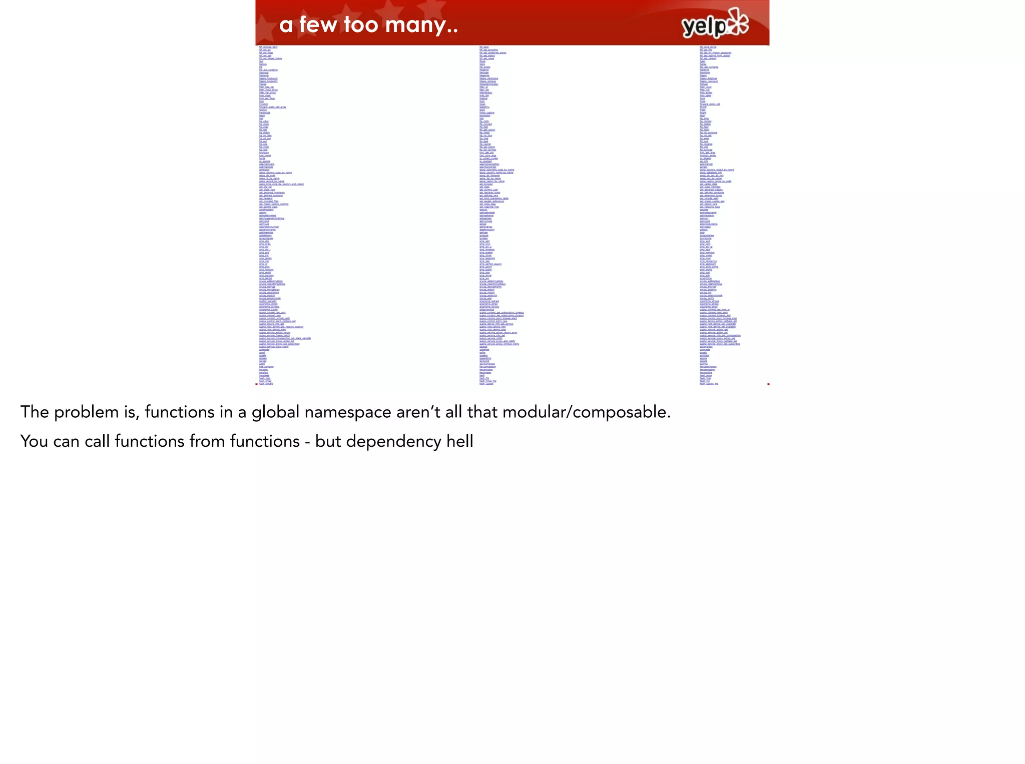 a few too many..

The problem is, functions in a global namespace aren’t all that modular/composable.
You can call functions from functions - but dependency hell

 