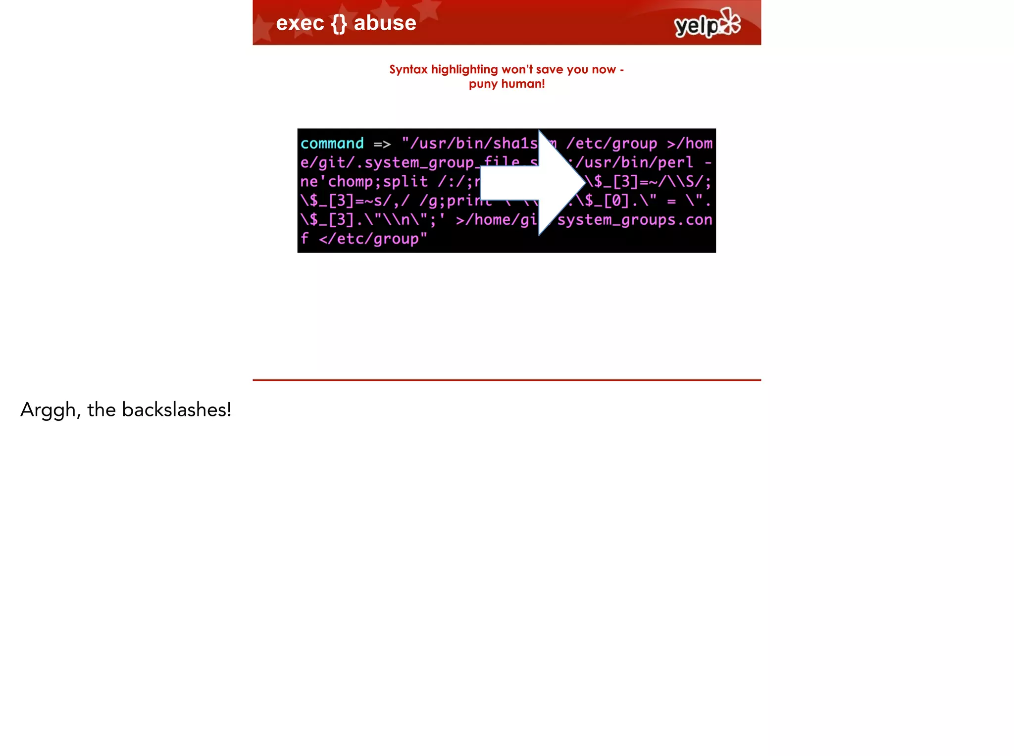 exec {} abuse
Syntax highlighting won’t save you now puny human!

$864

Arggh, the backslashes!

 