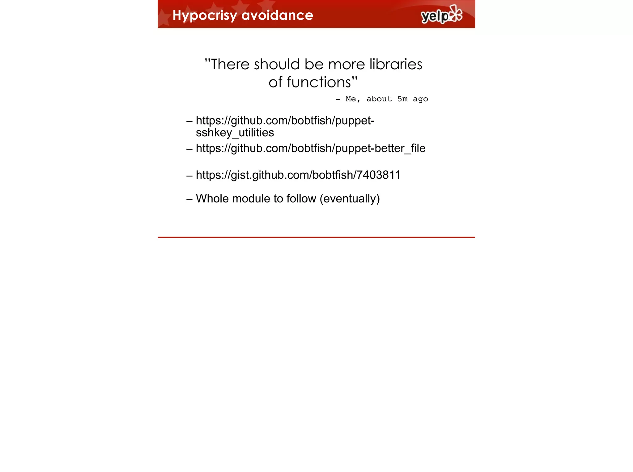 Hypocrisy avoidance
!

”There should be more libraries
of functions”
- Me, about 5m ago

– https://github.com/bobtfish/puppetsshkey_utilities
– https://github.com/bobtfish/puppet-better_file
– https://gist.github.com/bobtfish/7403811
– Whole module to follow (eventually)

 