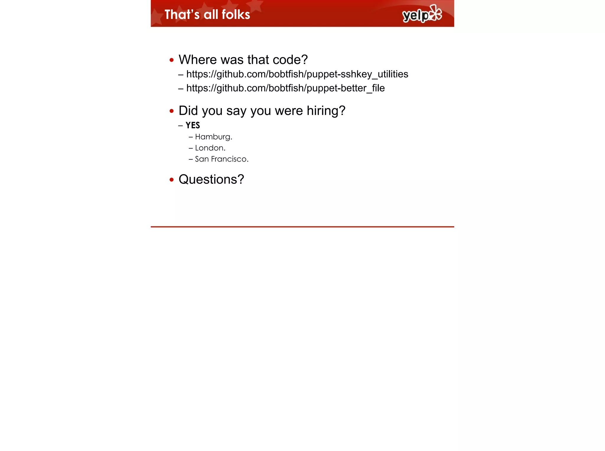 That’s all folks
!

• Where was that code?
– https://github.com/bobtfish/puppet-sshkey_utilities
– https://github.com/bobtfish/puppet-better_file

• Did you say you were hiring?
– YES
– Hamburg.
– London.
– San Francisco.

• Questions?

 
