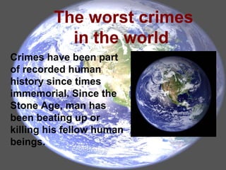 Crimes have been part
of recorded human
history since times
immemorial. Since the
Stone Age, man has
been beating up or
killing his fellow human
beings.
The worst crimes
in the world
 