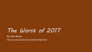The Worst of 2017
By Glen Munro
https://www.facebook.com/GlenTheCritic/
 
