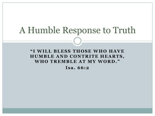 A Humble Response to Truth
“I WILL BLESS THOSE WHO HAVE
HUMBLE AND CONTRITE HEARTS,
WHO TREMBLE AT MY WORD.”
Isa. 66:2

 