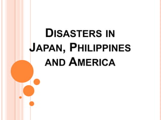 DISASTERS IN
JAPAN, PHILIPPINES
  AND AMERICA
 