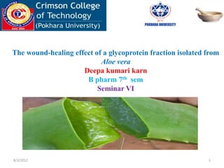 8/3/2012 1
The wound-healing effect of a glycoprotein fraction isolated from
Aloe vera
Deepa kumari karn
B pharm 7th sem
Seminar VI
 