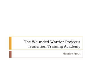 The Wounded Warrior Project's
Transition Training Academy
Maurice Prout
 