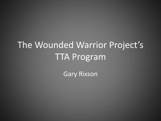 The Wounded Warrior Project’s
TTA Program
Gary Rixson
 
