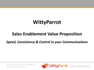 WittyParrot proprietary & confidential
©WittyParrot 2010-2015
WittyParrot
Sales Enablement Value Proposition
Speed, Consistency & Control in your Communications
 