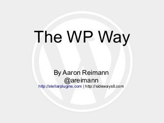 The WP Way
By Aaron Reimann
@areimann
http://stellarplugins.com | http://sideways8.com
 