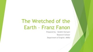 The Wretched of the
Earth – Franz Fanon
Prepared by – Vaidehi Hariyani
Research Scholar
Department of English, MKBU
 