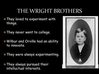  They loved to experiment with
 things.

 They never went to college.


 Wilbur and Orville had an ability
 to innovate.

 They were always experimenting.


 They always pursued their
 intelluctual interests.
 