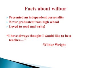 



Presented an independent personality
Never graduated from high school
Loved to read and write!

“I have always thought I would like to be a
teacher.…”
-Wilbur Wright

 