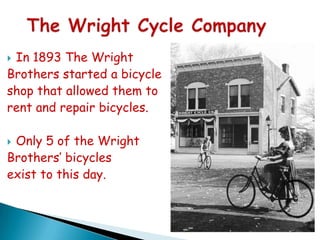 In 1893 The Wright
Brothers started a bicycle
shop that allowed them to
rent and repair bicycles.


Only 5 of the Wright
Brothers’ bicycles
exist to this day.


 