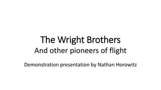The Wright Brothers
And other pioneers of flight
Demonstration presentation by Nathan Horowitz
 