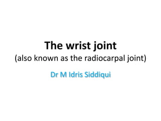 The wrist joint
(also known as the radiocarpal joint)
Dr M Idris Siddiqui
 