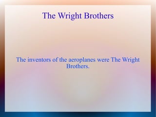 The Wright Brothers




The inventors of the aeroplanes were The Wright
                    Brothers.
 