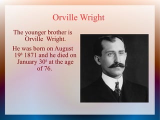Orville Wright
The younger brother is
Orville Wright.
He was born on August
19th 1871 and he died on
January 30th at the age
of 76.