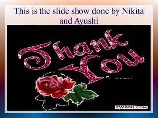 This is the slide show done by Nikita
and Ayushi