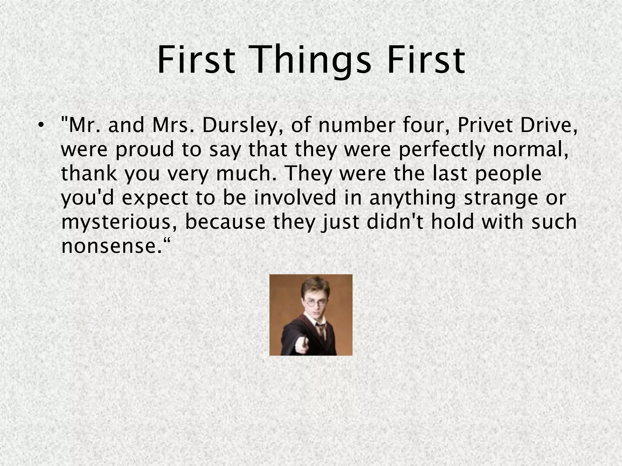 First Things First
• "Mr. and Mrs. Dursley, of number four, Privet Drive,
  were proud to say that they were perfectly normal,
  thank you very much. They were the last people
  you'd expect to be involved in anything strange or
  mysterious, because they just didn't hold with such
  nonsense.“
 