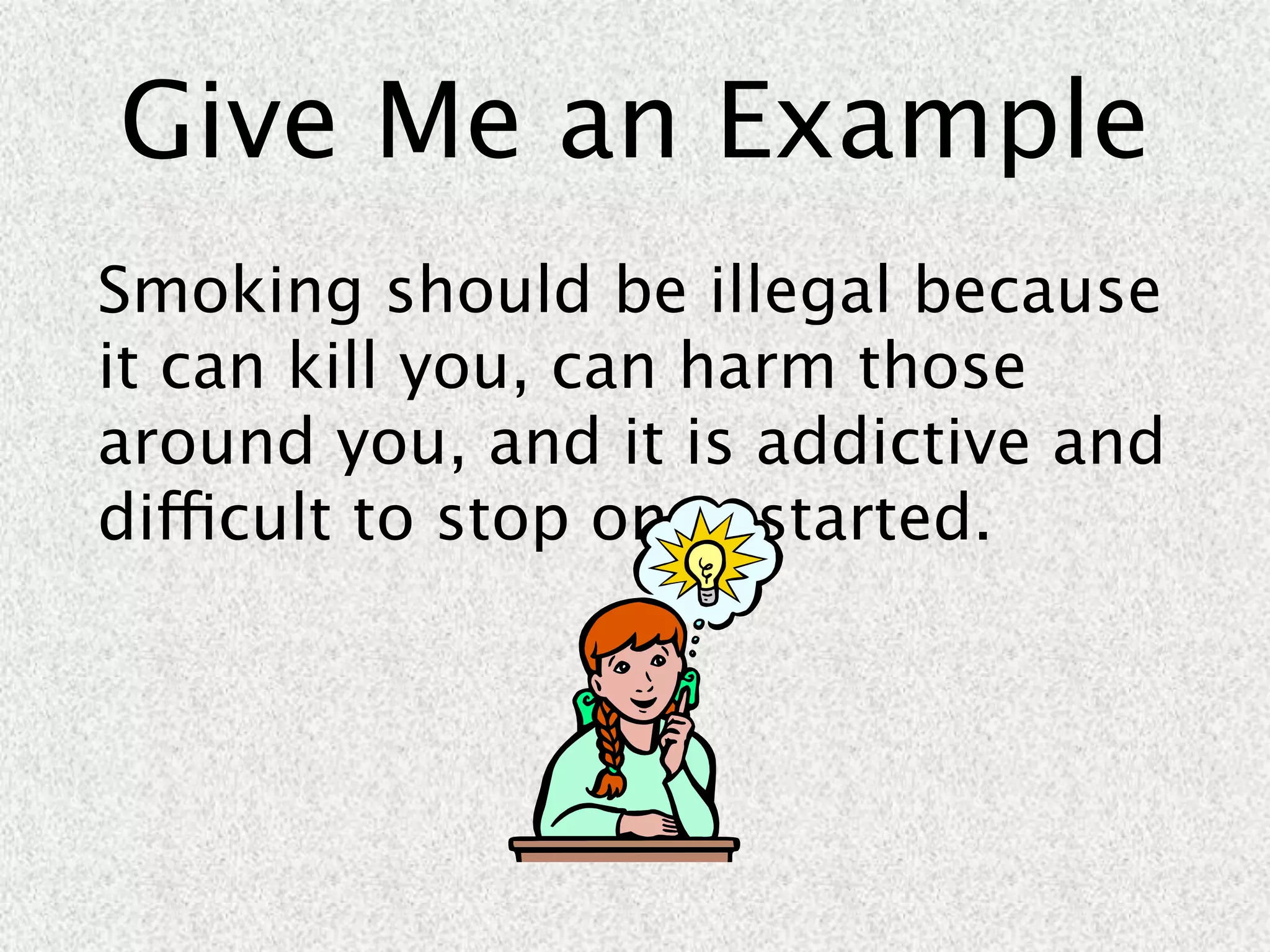 Give Me an Example
Smoking should be illegal because
it can kill you, can harm those
around you, and it is addictive and
difficult to stop once started.
 