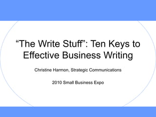 “ The Write Stuff”: Ten Keys to Effective Business Writing Christine Harmon, Strategic Communications 2010 Small Business Expo 