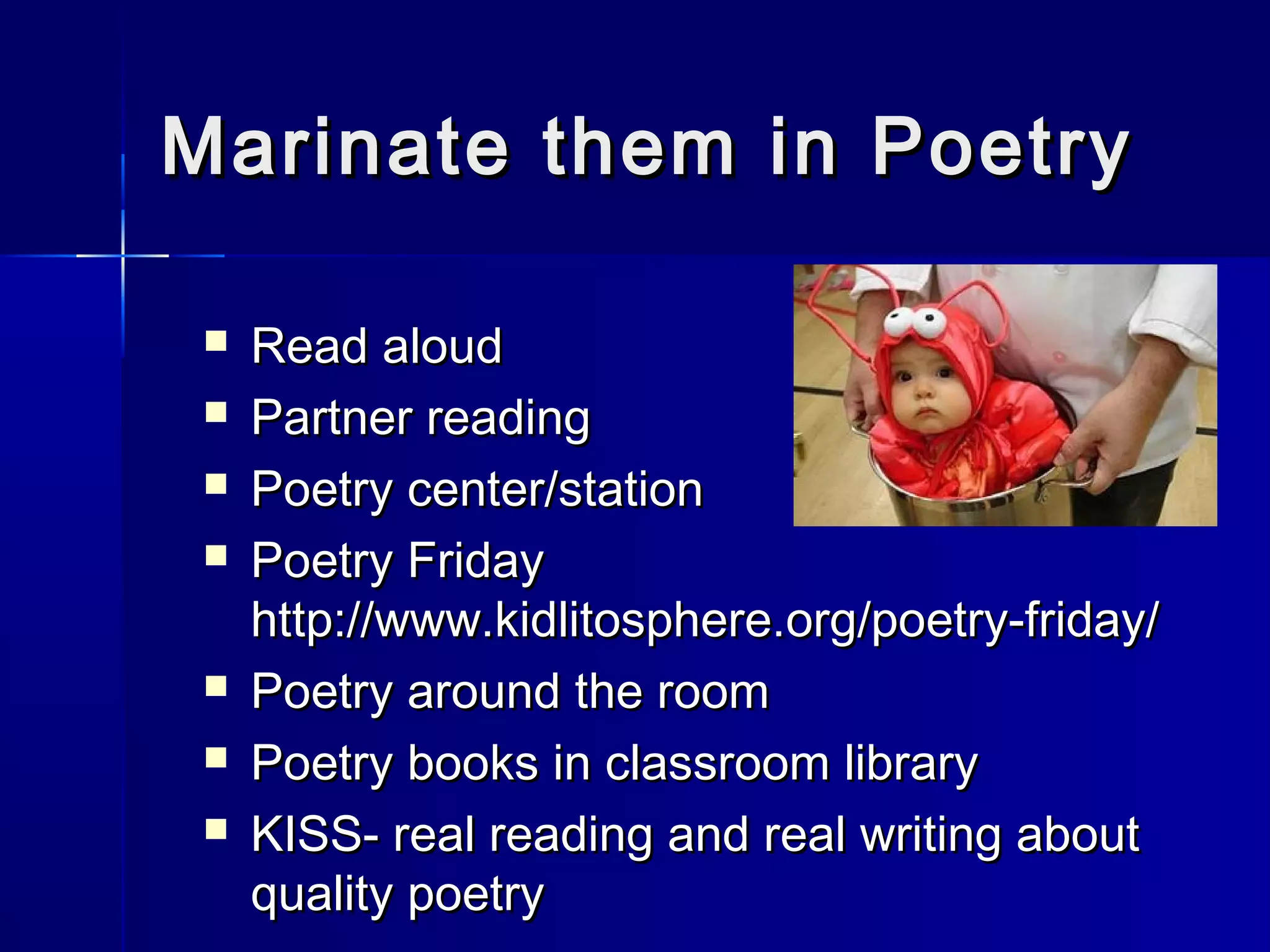 Marinate them in PoetryMarinate them in Poetry
 Read aloudRead aloud
 Partner readingPartner reading
 Poetry center/stationPoetry center/station
 Poetry FridayPoetry Friday
http://www.kidlitosphere.org/poetry-friday/http://www.kidlitosphere.org/poetry-friday/
 Poetry around the roomPoetry around the room
 Poetry books in classroom libraryPoetry books in classroom library
 KISS- real reading and real writing aboutKISS- real reading and real writing about
quality poetryquality poetry
 