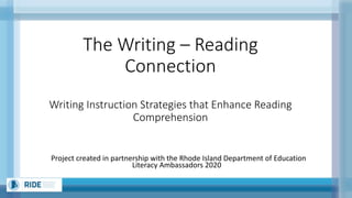 The Writing – Reading
Connection
Writing Instruction Strategies that Enhance Reading
Comprehension
Project created in partnership with the Rhode Island Department of Education
Literacy Ambassadors 2020
 