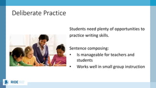 Deliberate Practice
Students need plenty of opportunities to
practice writing skills.
Sentence composing:
• Is manageable for teachers and
students
• Works well in small group instruction
 