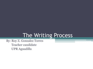 The Writing Process By: Roy Z. Gonzalez Torres        Teacher candidate       UPR Aguadilla  