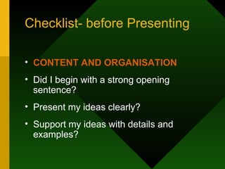 Checklist- before Presenting CONTENT AND ORGANISATION Did I begin with a strong opening sentence? Present my ideas clearly? Support my ideas with details and examples?