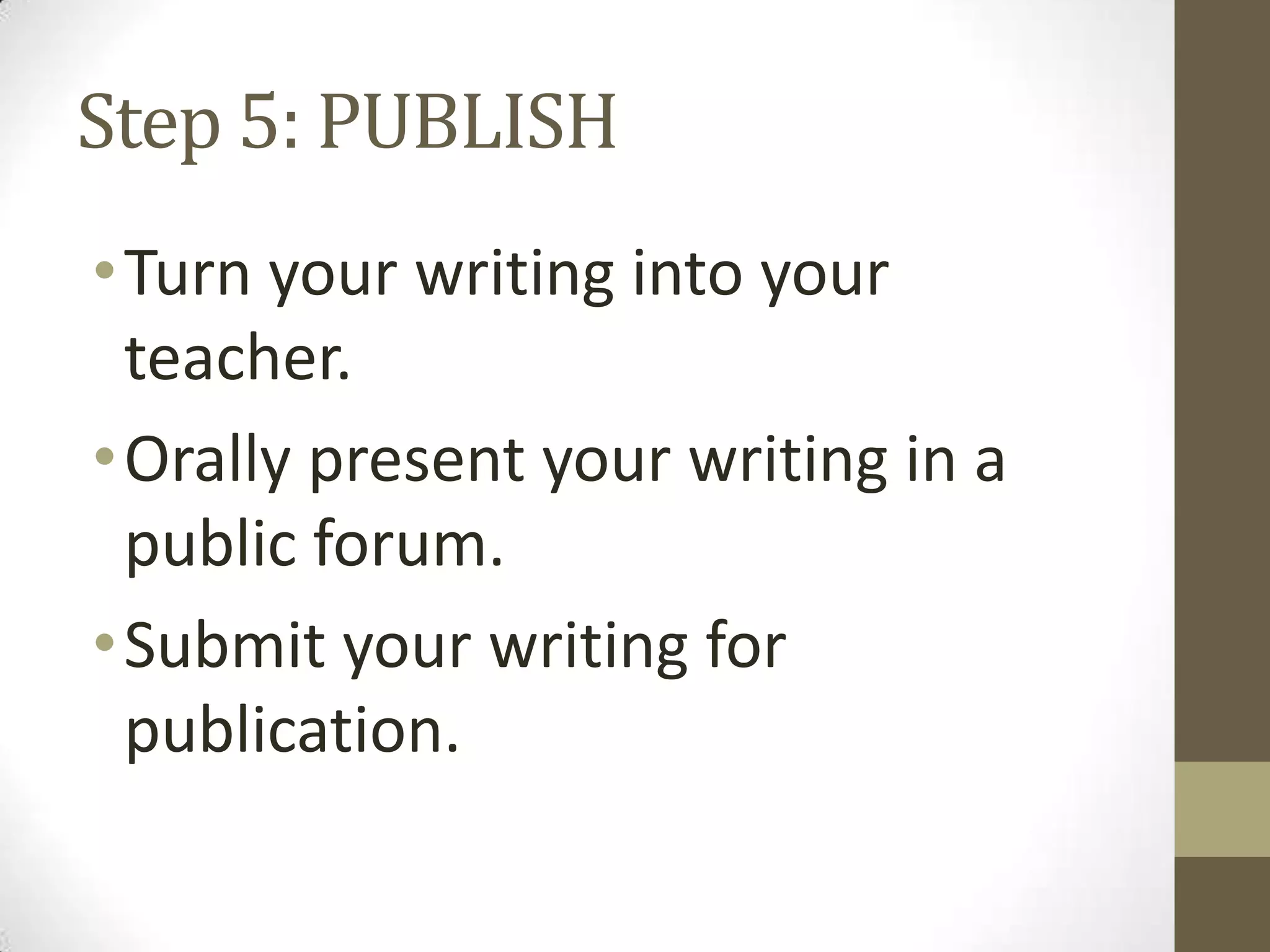 Step 5: PUBLISH
• Turn your writing into your
  teacher.
• Orally present your writing in a
  public forum.
• Submit your writing for
  publication.
 