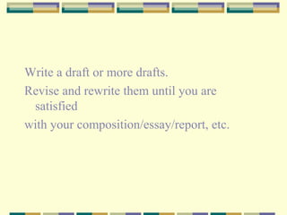 Write a draft or more drafts.
Revise and rewrite them until you are
satisfied
with your composition/essay/report, etc.