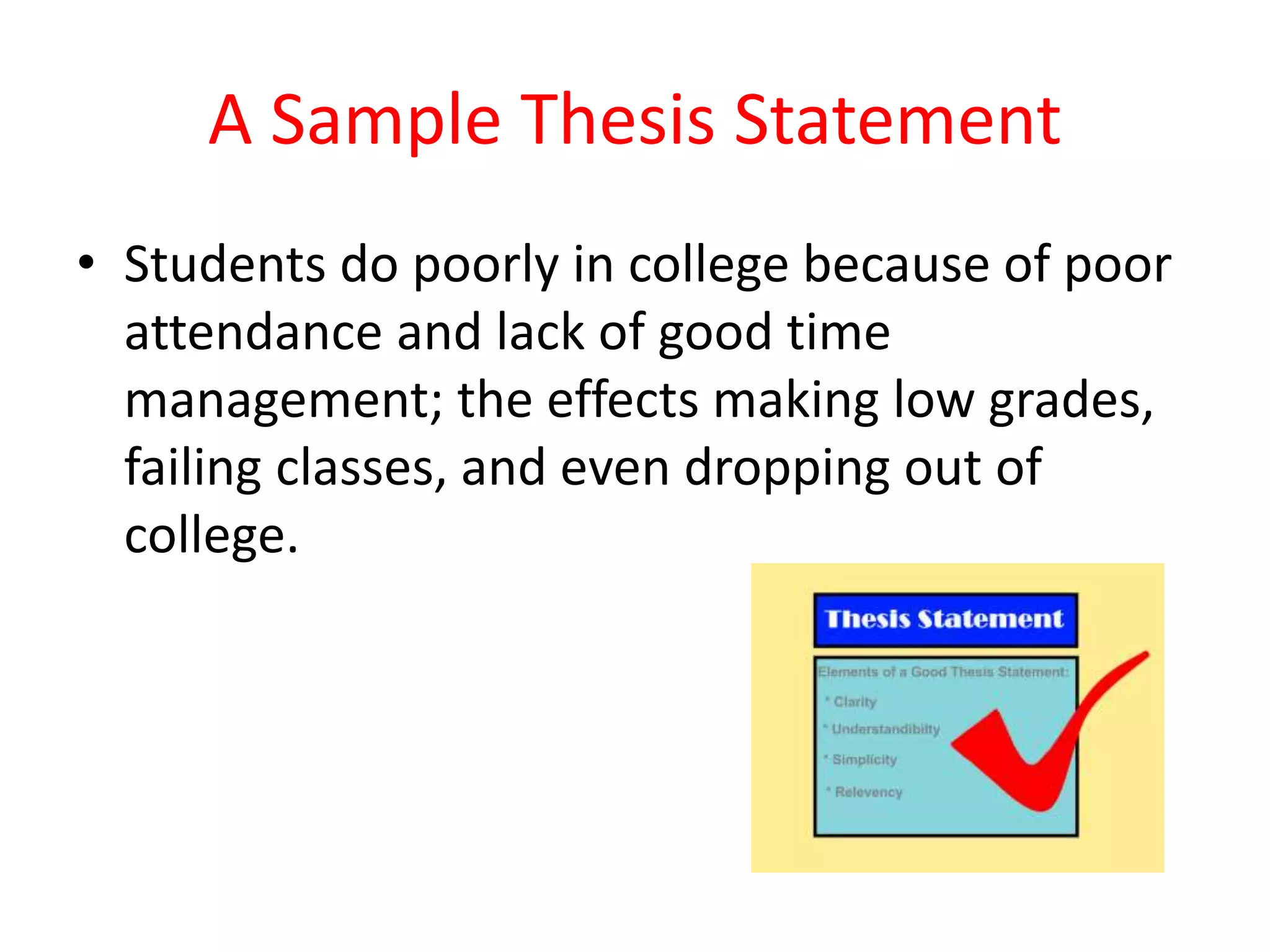 A Sample Thesis Statement
• Students do poorly in college because of poor
attendance and lack of good time
management; the effects making low grades,
failing classes, and even dropping out of
college.
 