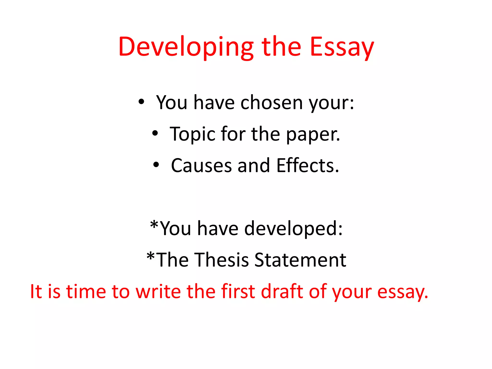 Developing the Essay
• You have chosen your:
• Topic for the paper.
• Causes and Effects.
*You have developed:
*The Thesis Statement
It is time to write the first draft of your essay.
 