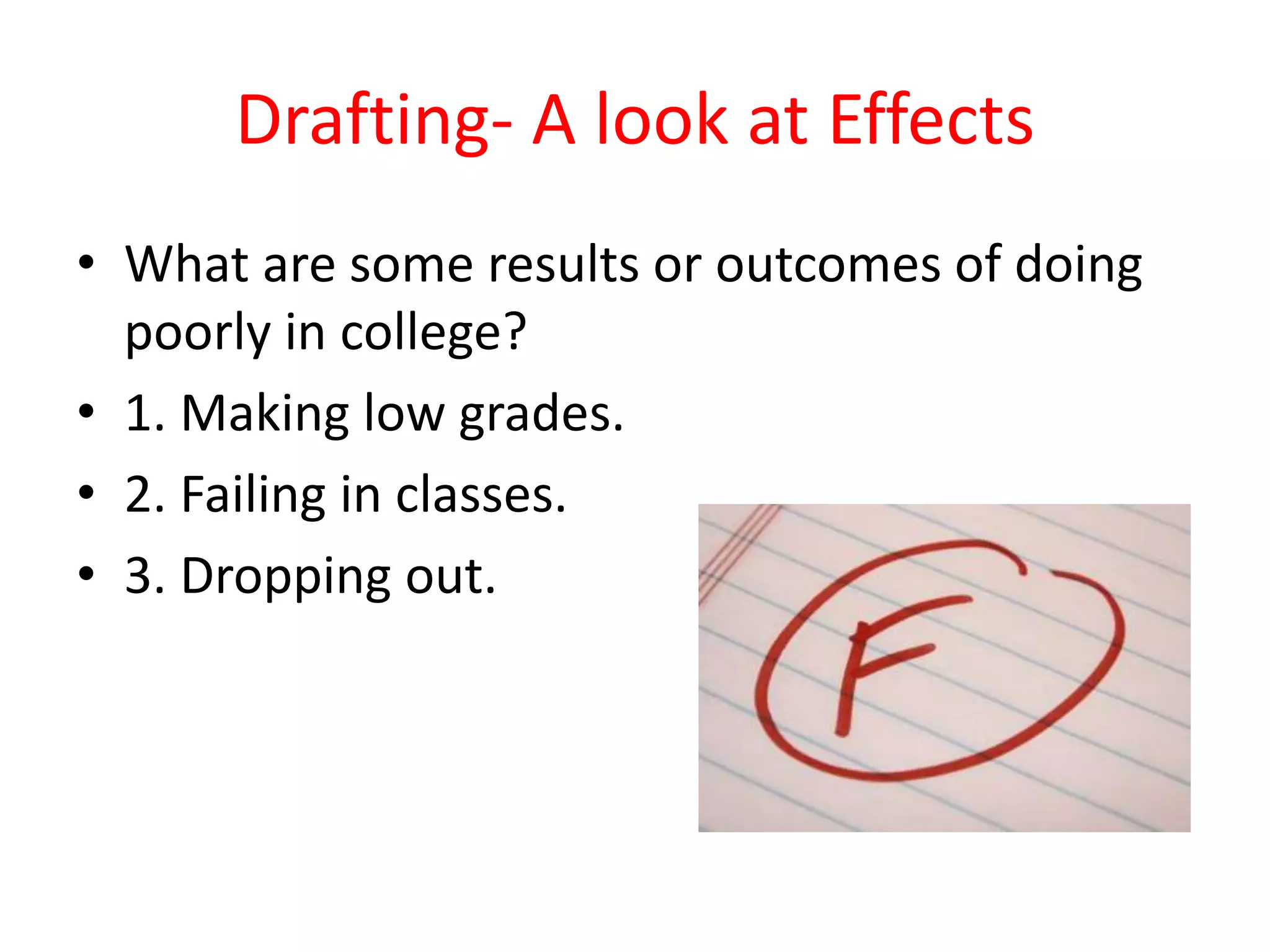 Drafting- A look at Effects
• What are some results or outcomes of doing
poorly in college?
• 1. Making low grades.
• 2. Failing in classes.
• 3. Dropping out.
 