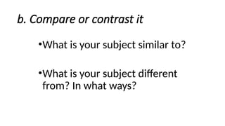 b. Compare or contrast it
•What is your subject similar to?
•What is your subject different
from? In what ways?
 