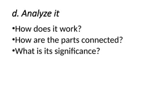 d. Analyze it
•How does it work?
•How are the parts connected?
•What is its significance?
 
