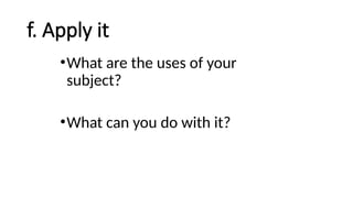 f. Apply it
•What are the uses of your
subject?
•What can you do with it?
 