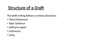 Structure of a Draft
The draft writing follows a certain procedure;
• Thesis Statement
• Topic Sentence
• Sufficent suport
• Coherence
• Unity
 