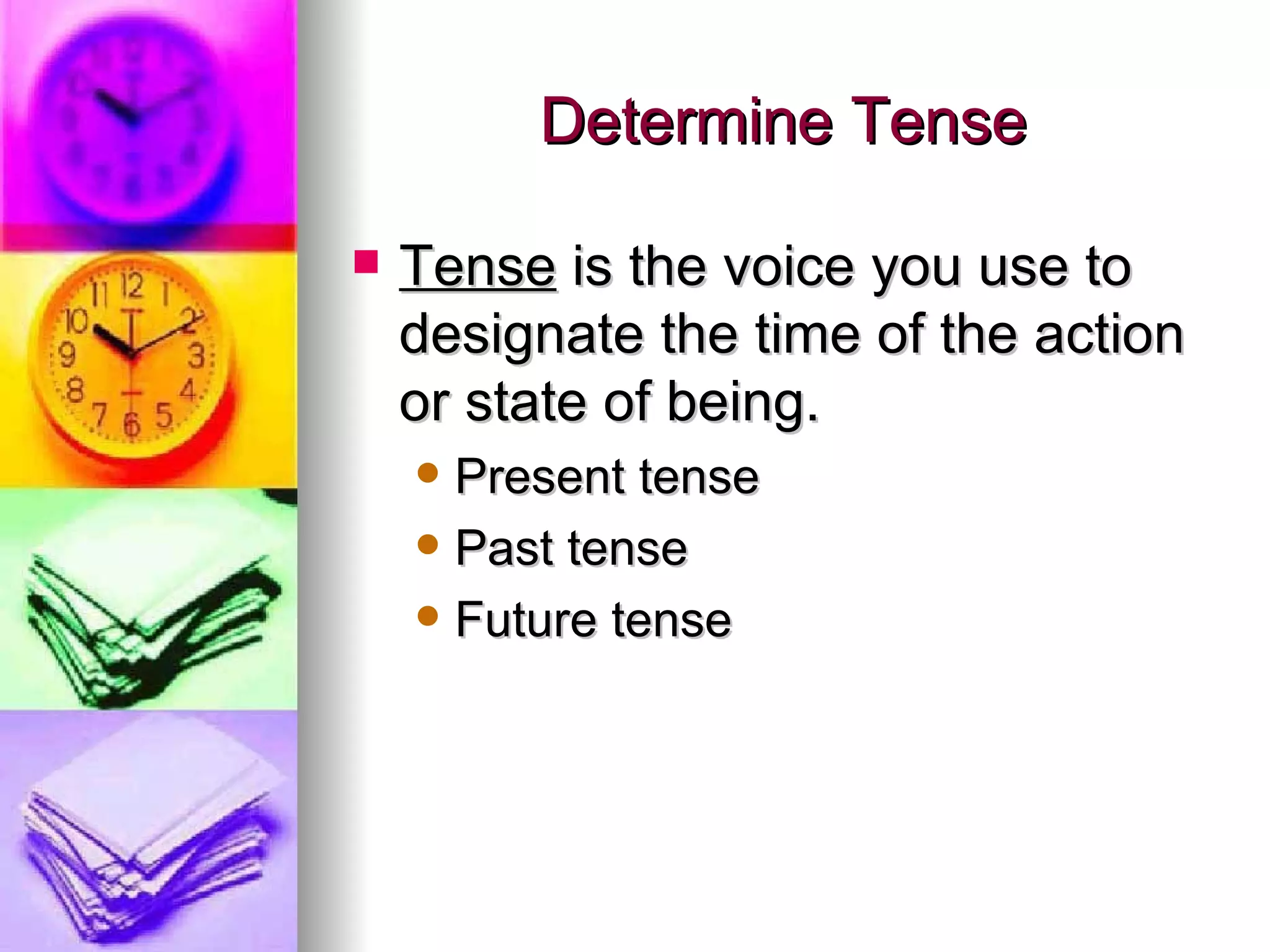 Determine Tense Tense  is the voice you use to designate the time of the action or state of being. Present tense Past tense Future tense 