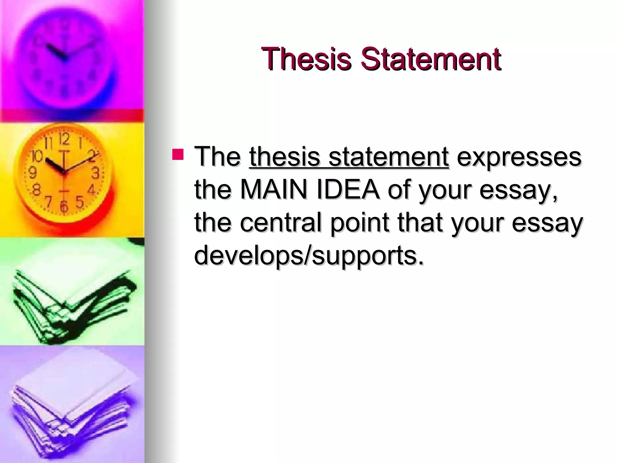 Thesis Statement The  thesis statement  expresses the MAIN IDEA of your essay, the central point that your essay develops/supports. 