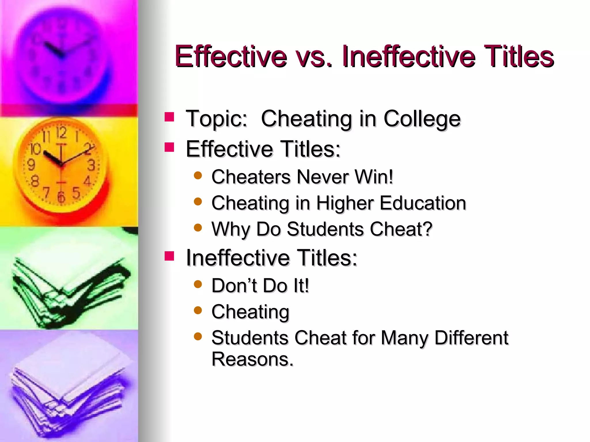 Effective vs. Ineffective Titles Topic:  Cheating in College Effective Titles: Cheaters Never Win! Cheating in Higher Education Why Do Students Cheat? Ineffective Titles: Don’t Do It! Cheating Students Cheat for Many Different Reasons. 