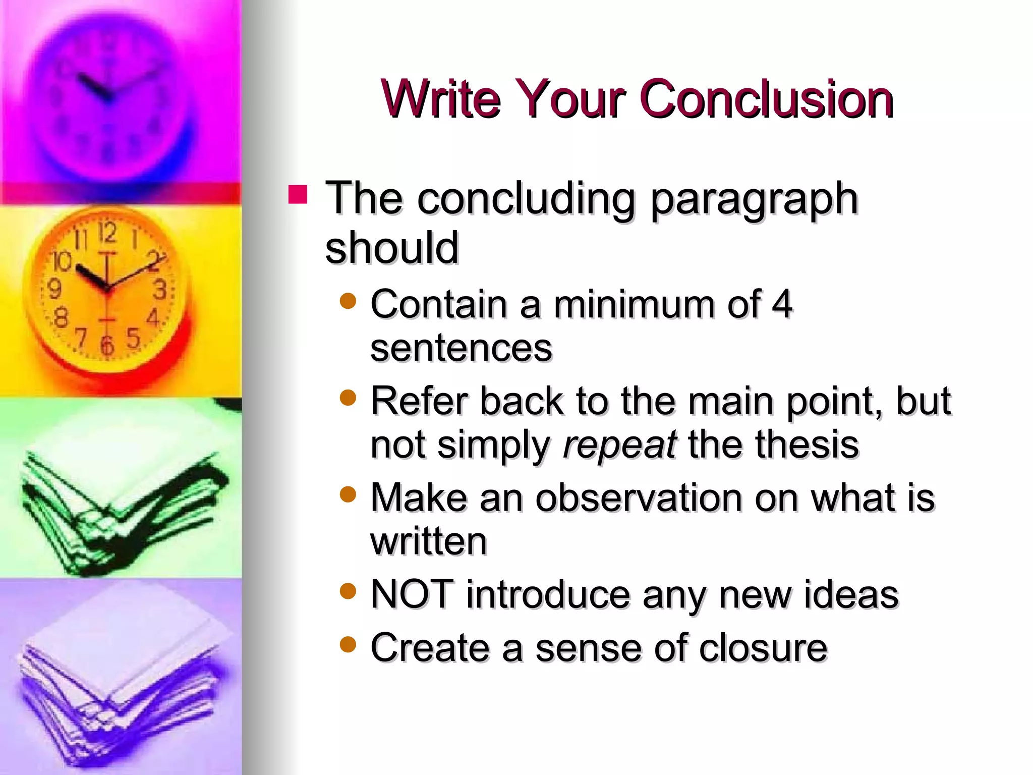 Write Your Conclusion The concluding paragraph should Contain a minimum of 4 sentences Refer back to the main point, but not simply  repeat  the thesis Make an observation on what is written NOT introduce any new ideas Create a sense of closure 