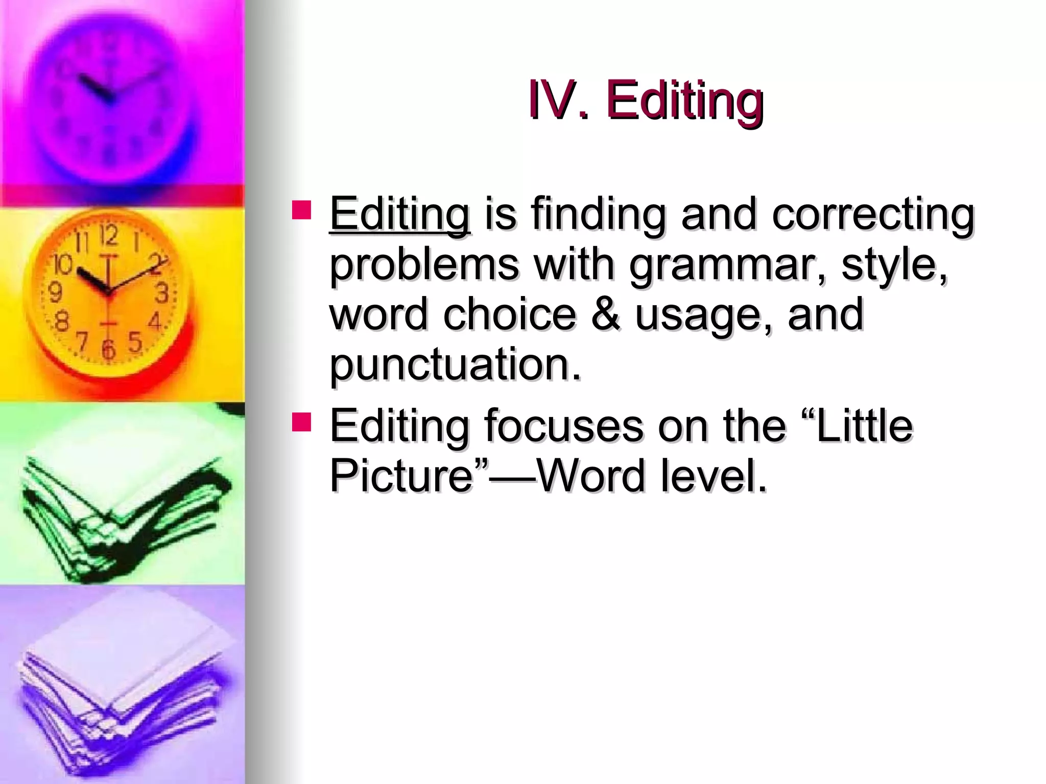 IV. Editing Editing  is finding and correcting problems with grammar, style, word choice & usage, and punctuation. Editing focuses on the “Little Picture”—Word level. 