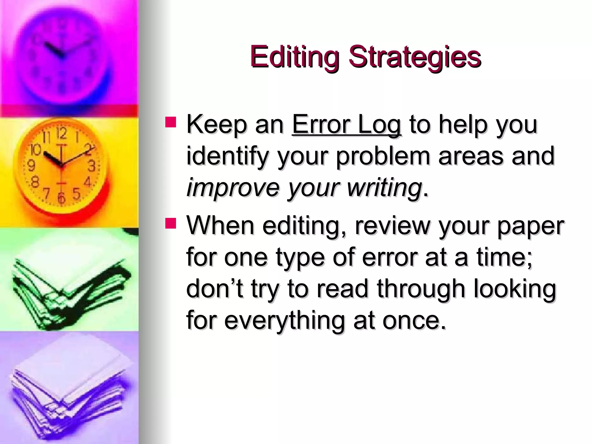 Editing Strategies Keep an  Error Log  to help you identify your problem areas and  improve your writing . When editing, review your paper for one type of error at a time; don’t try to read through looking for everything at once. 