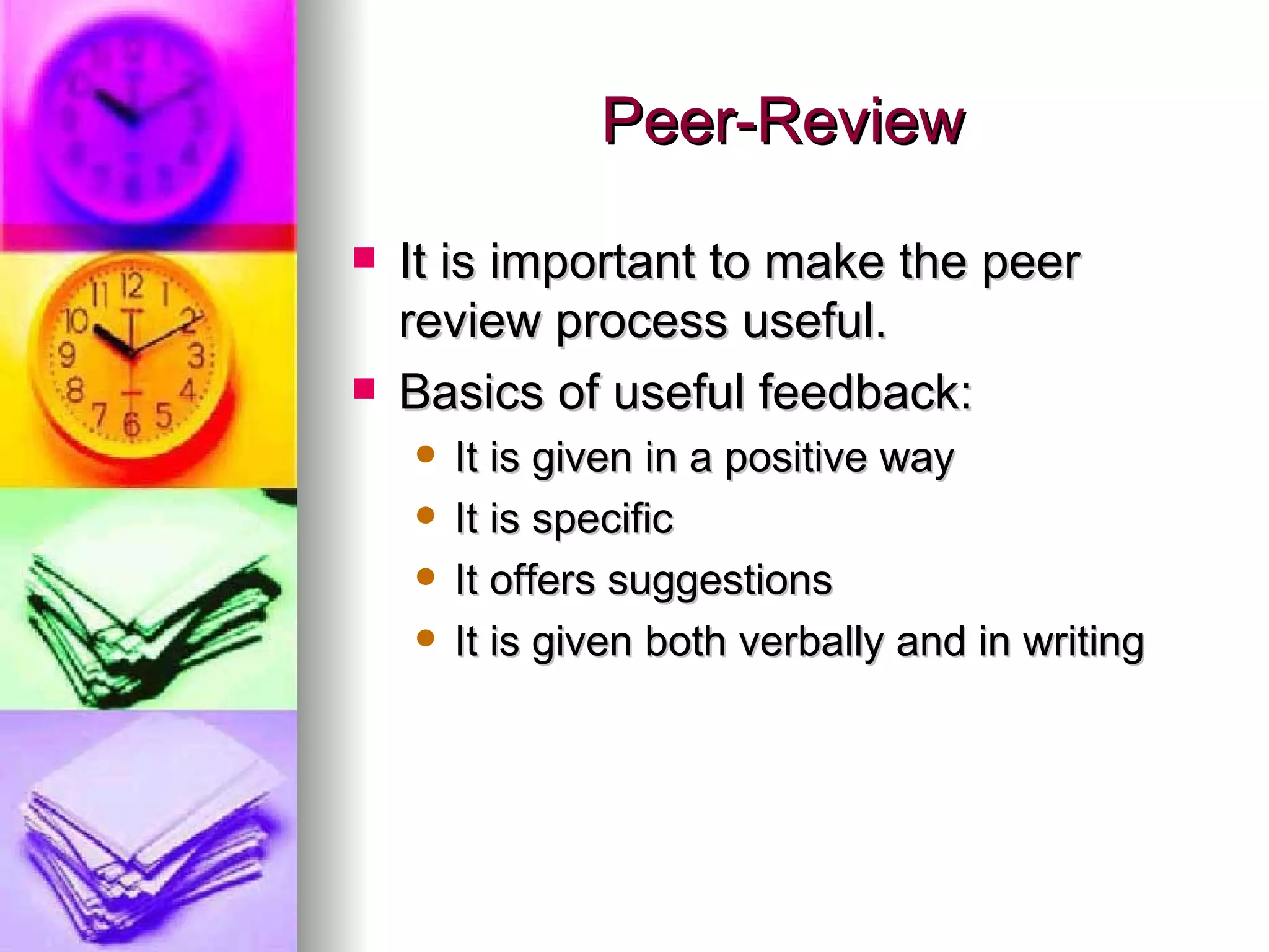 Peer-Review It is important to make the peer review process useful. Basics of useful feedback: It is given in a positive way It is specific It offers suggestions It is given both verbally and in writing 
