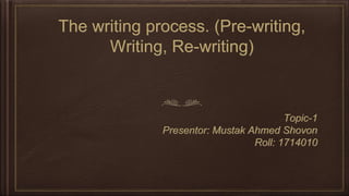 The writing process. (Pre-writing,
Writing, Re-writing)
Topic-1
Presentor: Mustak Ahmed Shovon
Roll: 1714010
 