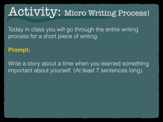Activity: Micro Writing Process!
Today in class you will go through the entire writing
process for a short piece of writing.
Prompt:
Write a story about a time when you learned something
important about yourself. (At least 7 sentences long).
 