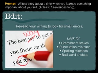 Edit:
Re-read your writing to look for small errors.
Look for:
• Grammar mistakes
• Punctuation mistakes
• Spelling mistakes
• Bad word choices
Prompt: Write a story about a time when you learned something
important about yourself. (At least 7 sentences long).
 